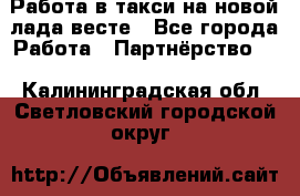 Работа в такси на новой лада весте - Все города Работа » Партнёрство   . Калининградская обл.,Светловский городской округ 